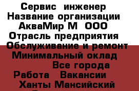 Сервис -инженер › Название организации ­ АкваМир-М, ООО › Отрасль предприятия ­ Обслуживание и ремонт › Минимальный оклад ­ 60 000 - Все города Работа » Вакансии   . Ханты-Мансийский,Белоярский г.